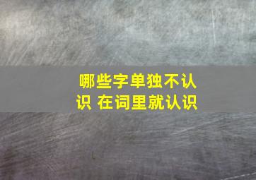 哪些字单独不认识 在词里就认识